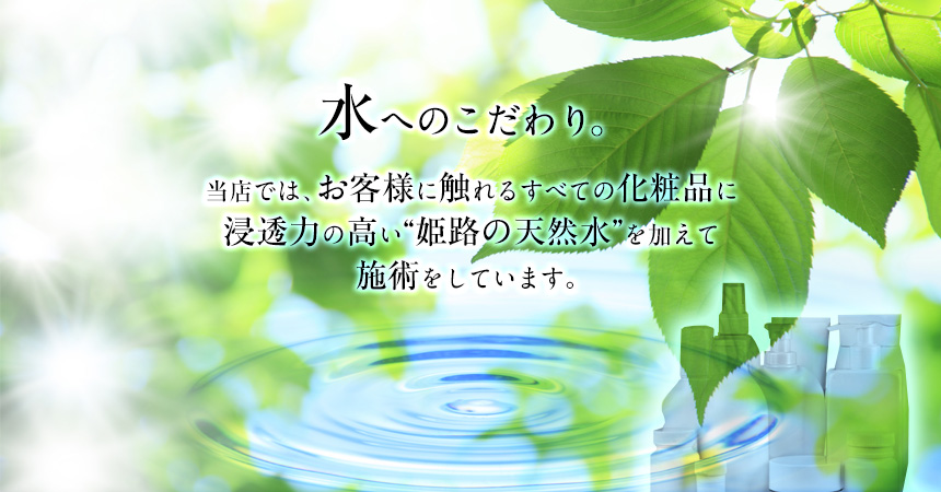 水へのこだわり。当店では、お客様に触れるすべての化粧品に浸透力の高い“姫路の天然水”を加えて施術をしています。