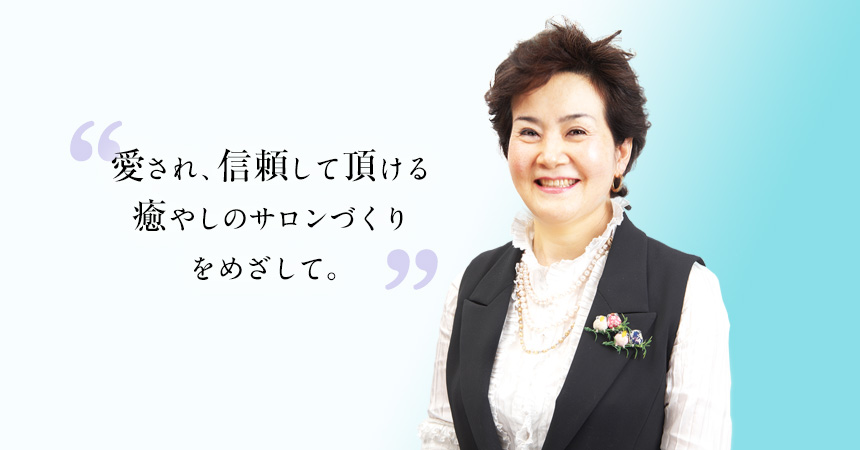愛され、信頼される癒やしのサロンをめざして。